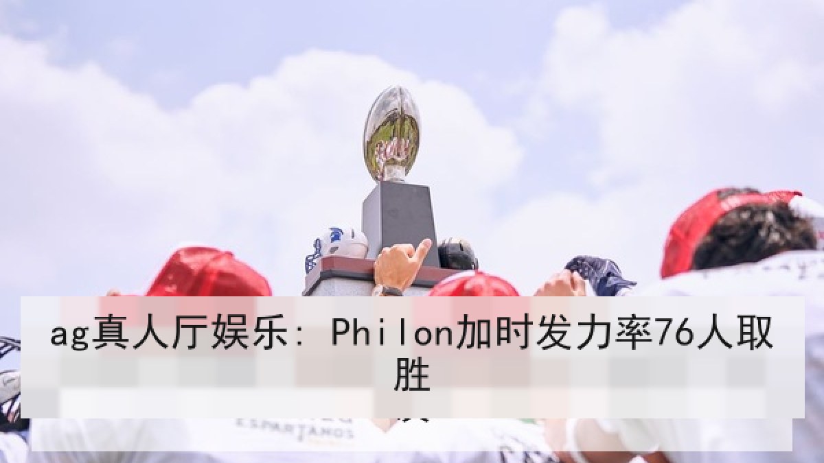 ag真人厅娱乐: Philon加时发力率76人取胜 ag真人厅娱乐: Philon加时发力率76人取胜
