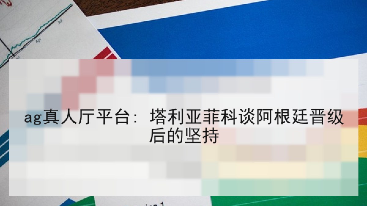 ag真人厅平台: 塔利亚菲科谈阿根廷晋级后的坚持 ag真人厅平台: 塔利亚菲科谈阿根廷晋级后的坚持