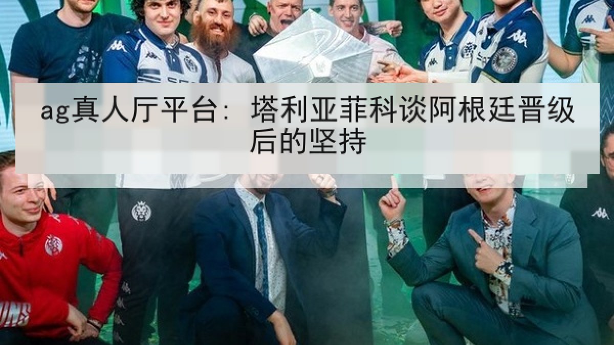 ag真人厅平台: 塔利亚菲科谈阿根廷晋级后的坚持