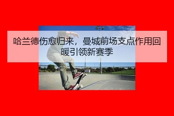 哈兰德伤愈归来，曼城前场支点作用回暖引领新赛季