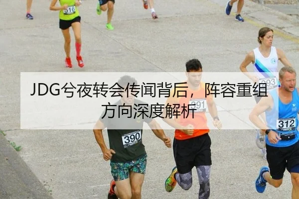 JDG兮夜转会传闻背后，阵容重组方向深度解析