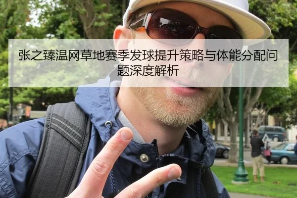 张之臻温网草地赛季发球提升策略与体能分配问题深度解析