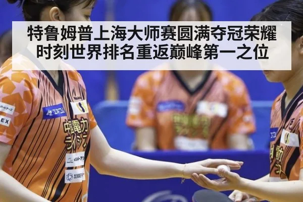 特鲁姆普上海大师赛圆满夺冠荣耀时刻世界排名重返巅峰第一之位