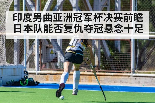 印度男曲亚洲冠军杯决赛前瞻 日本队能否复仇夺冠悬念十足