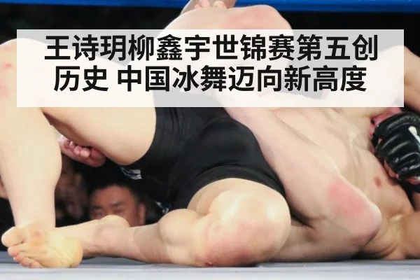 王诗玥柳鑫宇世锦赛第五创历史 中国冰舞迈向新高度
