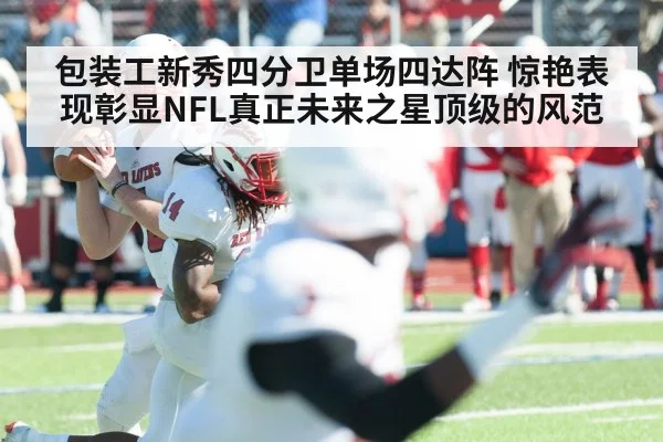 包装工新秀四分卫单场四达阵 惊艳表现彰显NFL真正未来之星顶级的风范