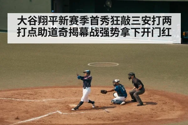 大谷翔平新赛季首秀狂敲三安打两打点助道奇揭幕战强势拿下开门红