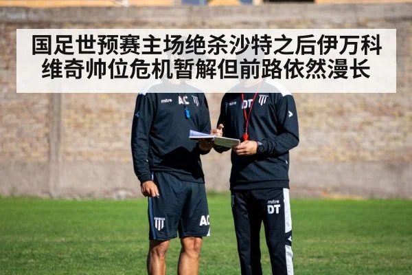 国足世预赛主场绝杀沙特之后伊万科维奇帅位危机暂解但前路依然漫长