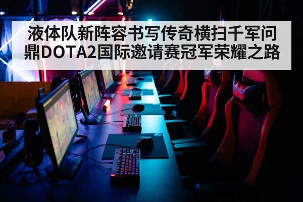 液体队新阵容书写传奇横扫千军问鼎DOTA2国际邀请赛冠军荣耀之路