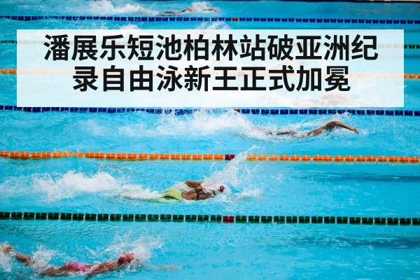 潘展乐短池柏林站破亚洲纪录自由泳新王正式加冕