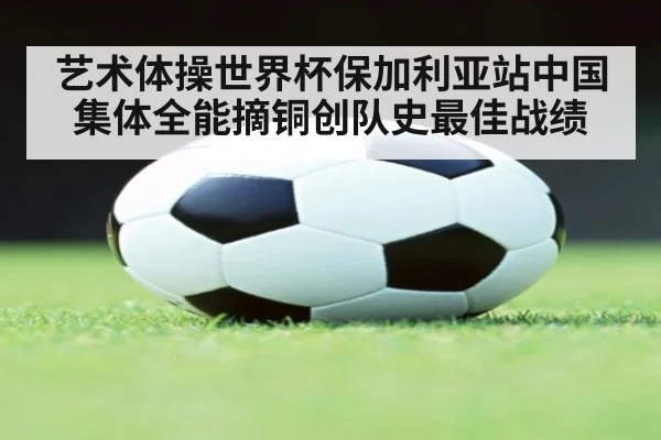 艺术体操世界杯保加利亚站中国集体全能摘铜创队史最佳战绩