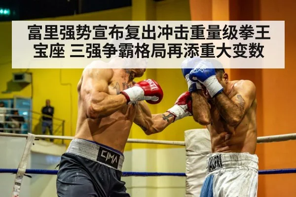 富里强势宣布复出冲击重量级拳王宝座 三强争霸格局再添重大变数