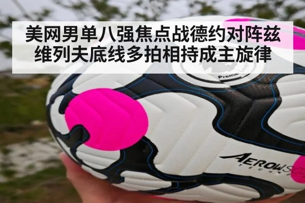 美网男单八强焦点战德约对阵兹维列夫底线多拍相持成主旋律